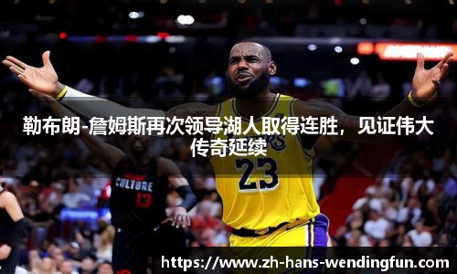 勒布朗-詹姆斯再次领导湖人取得连胜，见证伟大传奇延续