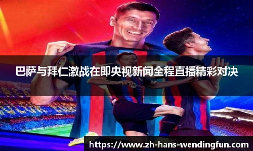 巴萨与拜仁激战在即央视新闻全程直播精彩对决