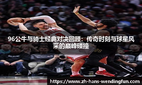96公牛与骑士经典对决回顾：传奇时刻与球星风采的巅峰碰撞