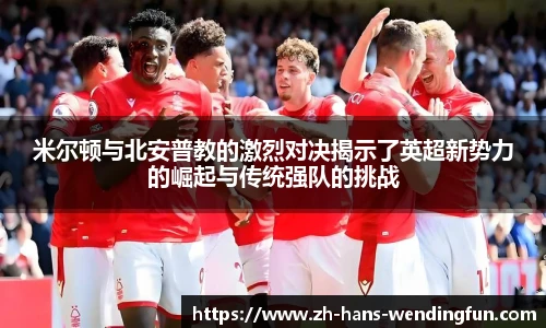米尔顿与北安普教的激烈对决揭示了英超新势力的崛起与传统强队的挑战