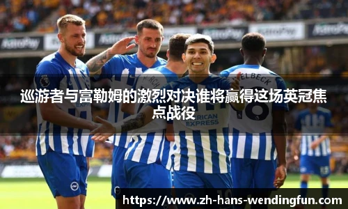 巡游者与富勒姆的激烈对决谁将赢得这场英冠焦点战役